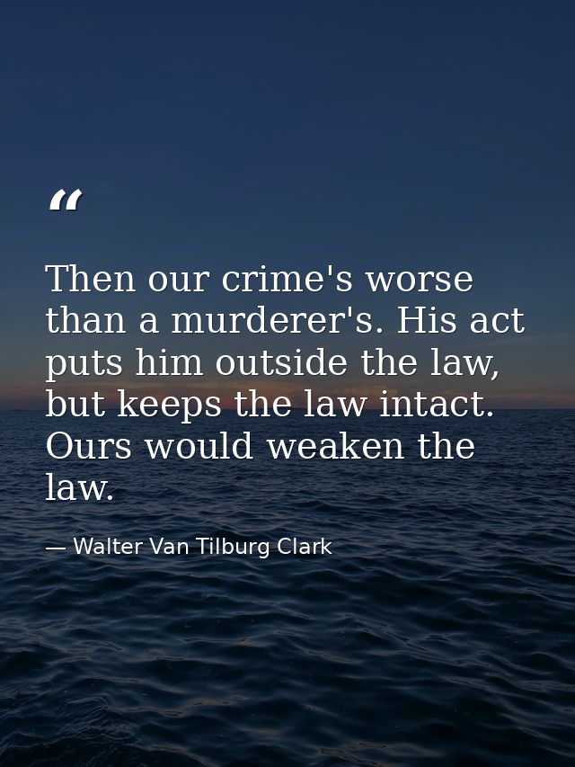 Then our crime's worse than a murderer's. His act puts him outside the law, but keeps the law intact. Ours would weaken  — Walter Van Tilburg Clark