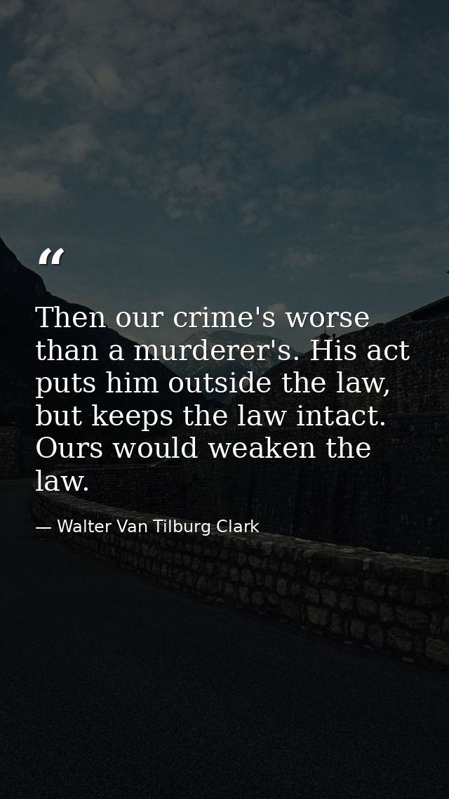 Then our crime's worse than a murderer's. His act puts him outside the law, but keeps the law intact. Ours would weaken  — Walter Van Tilburg Clark