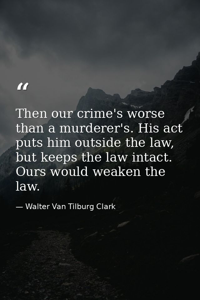 Then our crime's worse than a murderer's. His act puts him outside the law, but keeps the law intact. Ours would weaken  — Walter Van Tilburg Clark