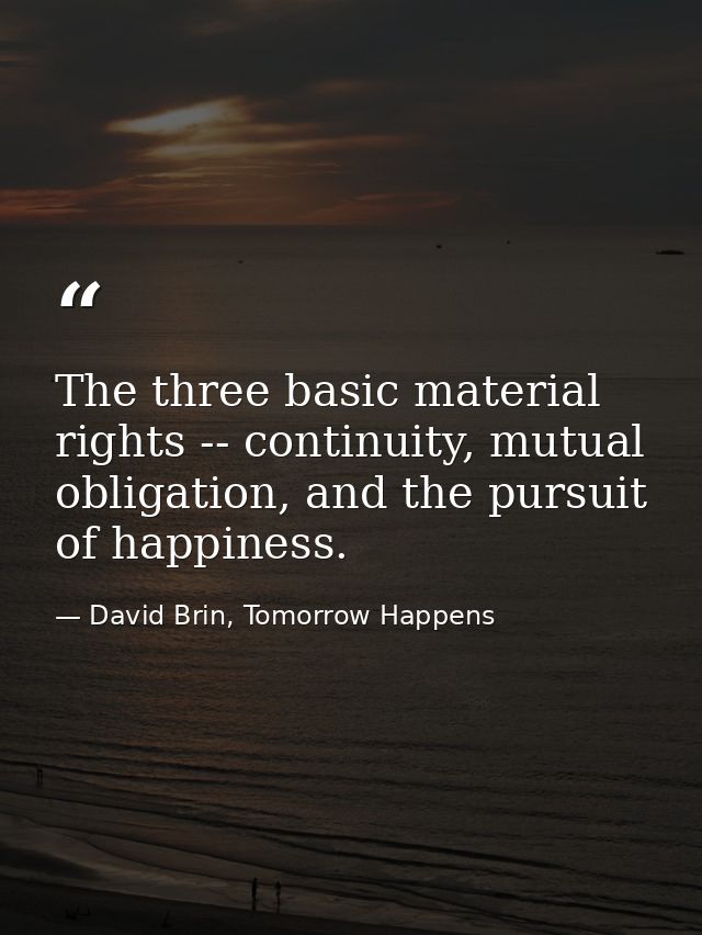 The three basic material rights -- continuity, mutual obligation, and the pursuit of happiness. — David Brin, Tomorrow Happens