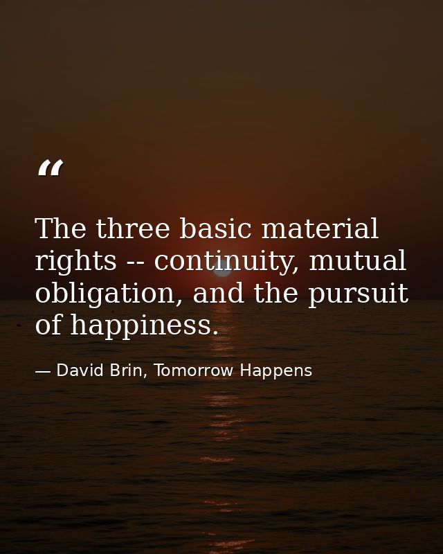 The three basic material rights -- continuity, mutual obligation, and the pursuit of happiness. — David Brin, Tomorrow Happens