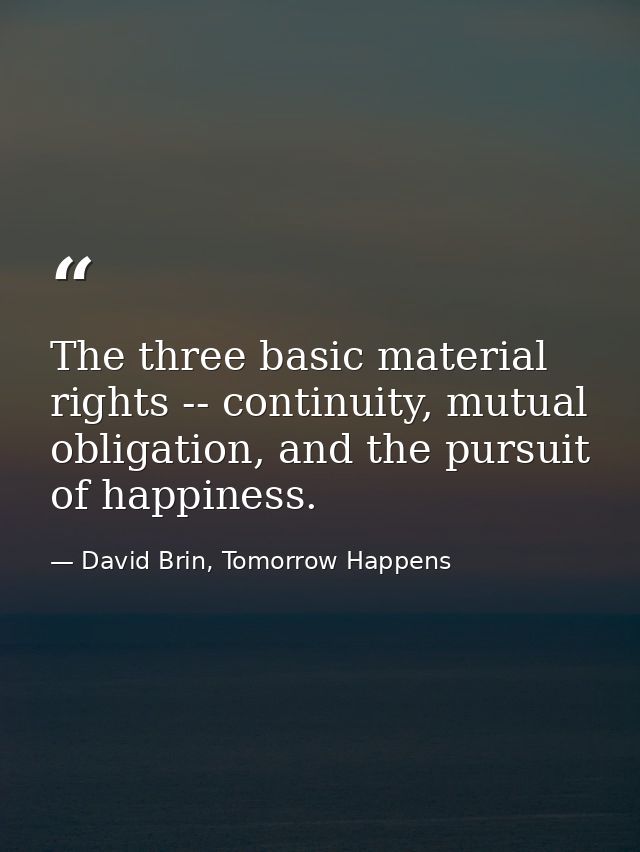 The three basic material rights -- continuity, mutual obligation, and the pursuit of happiness. — David Brin, Tomorrow Happens