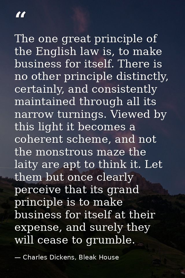 The one great principle of the English law is, to make business for itself. There is no other principle distinctly, cert — Charles Dickens, Bleak House