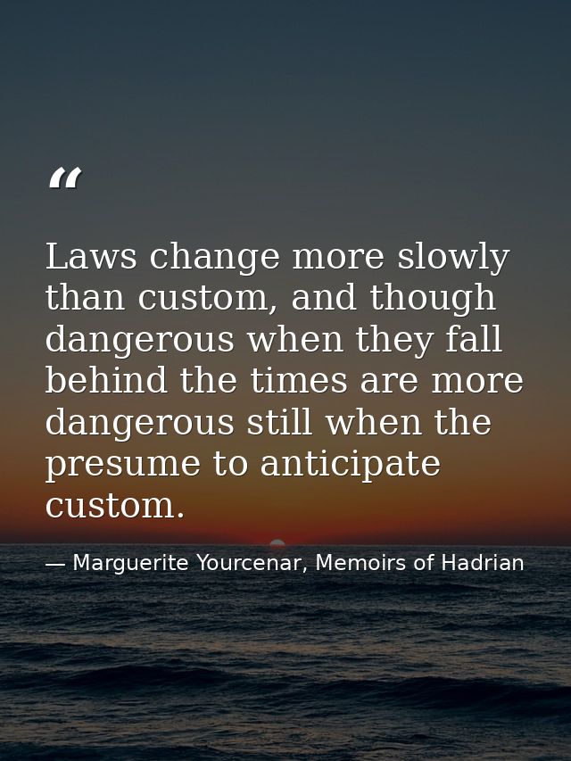 Laws change more slowly than custom, and though dangerous when they fall behind the times are more dangerous still when  — Marguerite Yourcenar, Memoirs of Hadrian