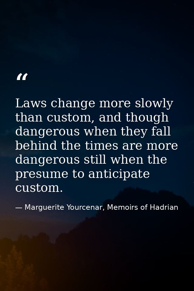 Laws change more slowly than custom, and though dangerous when they fall behind the times are more dangerous still when  — Marguerite Yourcenar, Memoirs of Hadrian