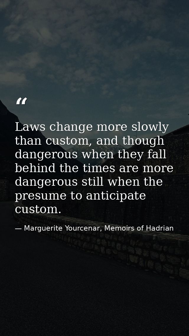Laws change more slowly than custom, and though dangerous when they fall behind the times are more dangerous still when  — Marguerite Yourcenar, Memoirs of Hadrian