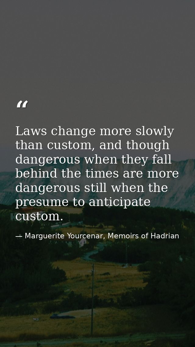 Laws change more slowly than custom, and though dangerous when they fall behind the times are more dangerous still when  — Marguerite Yourcenar, Memoirs of Hadrian