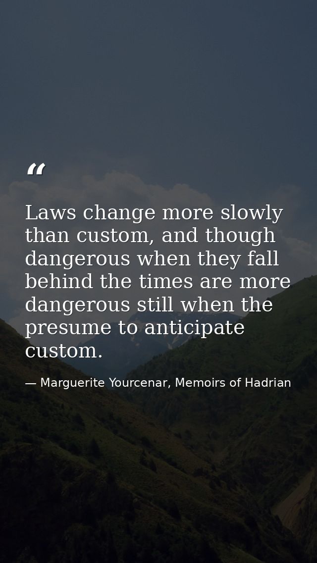 Laws change more slowly than custom, and though dangerous when they fall behind the times are more dangerous still when  — Marguerite Yourcenar, Memoirs of Hadrian