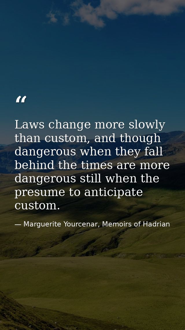 Laws change more slowly than custom, and though dangerous when they fall behind the times are more dangerous still when  — Marguerite Yourcenar, Memoirs of Hadrian