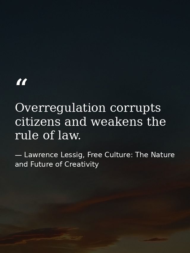 Overregulation corrupts citizens and weakens the rule of law. — Lawrence Lessig, Free Culture: The Nature and Future of Creativity