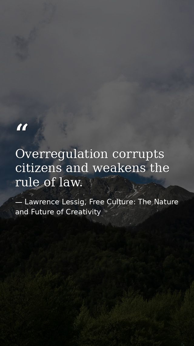 Overregulation corrupts citizens and weakens the rule of law. — Lawrence Lessig, Free Culture: The Nature and Future of Creativity