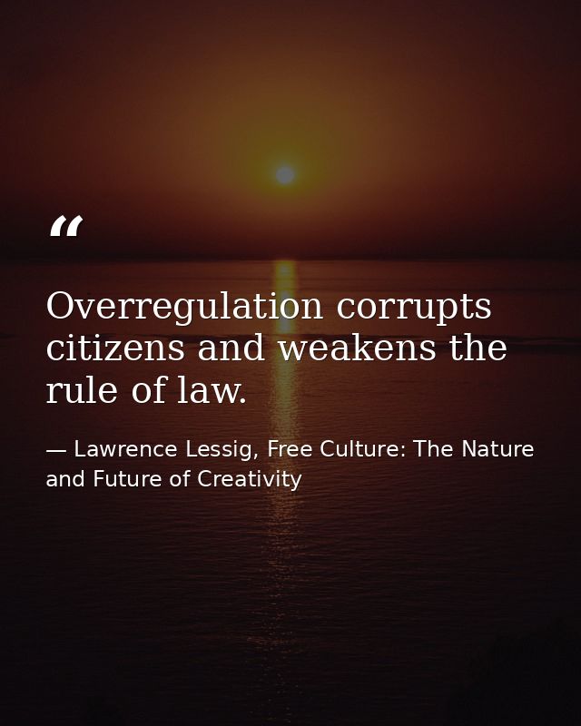 Overregulation corrupts citizens and weakens the rule of law. — Lawrence Lessig, Free Culture: The Nature and Future of Creativity