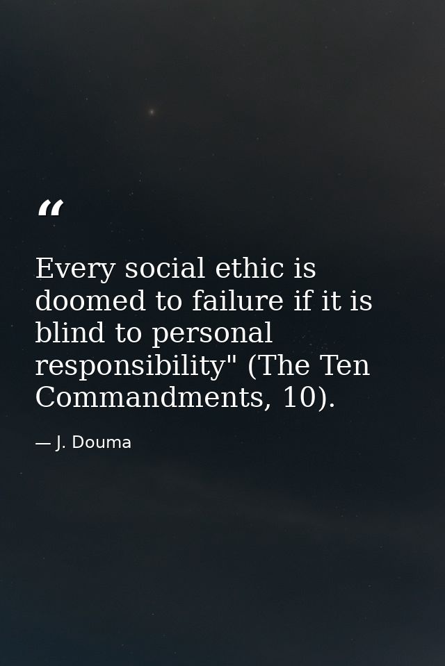 Every social ethic is doomed to failure if it is blind to personal responsibility" (The Ten Commandments, 10). — J. Douma