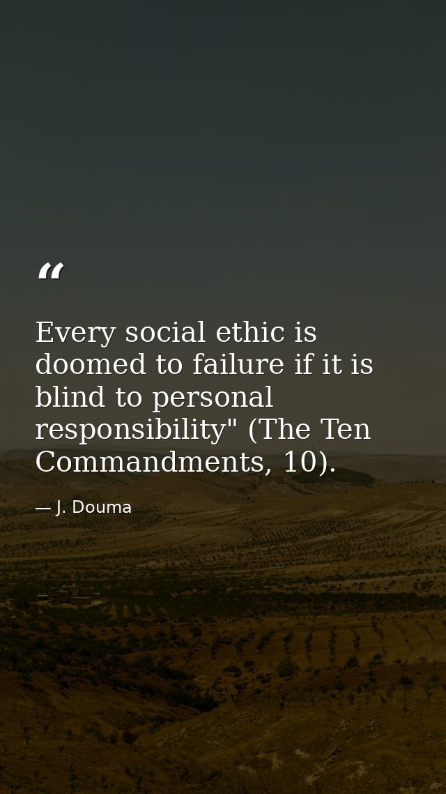 Every social ethic is doomed to failure if it is blind to personal responsibility" (The Ten Commandments, 10). — J. Douma