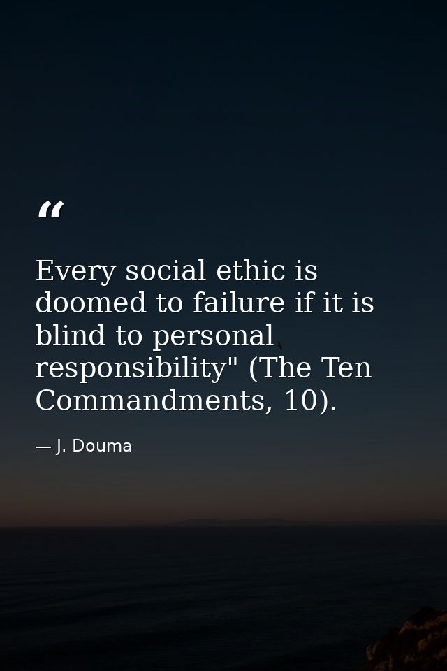 Every social ethic is doomed to failure if it is blind to personal responsibility" (The Ten Commandments, 10). — J. Douma
