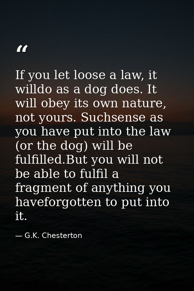 If you let loose a law, it willdo as a dog does. It will obey its own nature, not yours. Suchsense as you have put into  — G.K. Chesterton