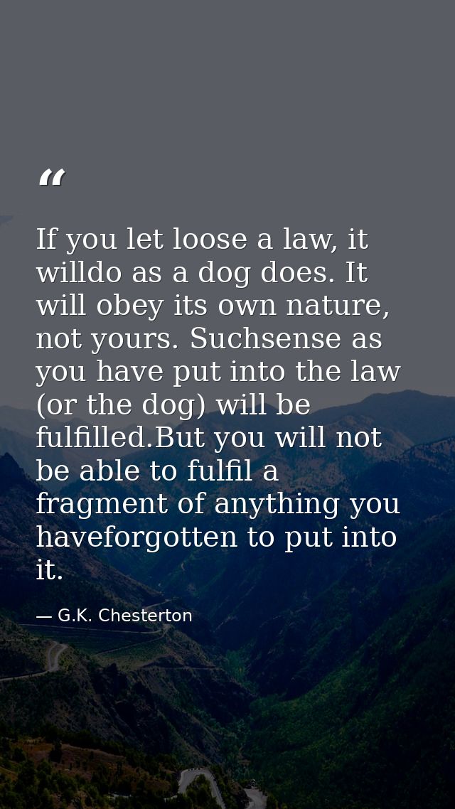 If you let loose a law, it willdo as a dog does. It will obey its own nature, not yours. Suchsense as you have put into  — G.K. Chesterton