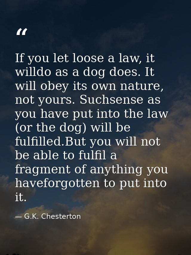 If you let loose a law, it willdo as a dog does. It will obey its own nature, not yours. Suchsense as you have put into  — G.K. Chesterton