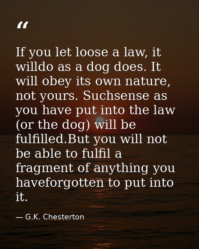 If you let loose a law, it willdo as a dog does. It will obey its own nature, not yours. Suchsense as you have put into  — G.K. Chesterton