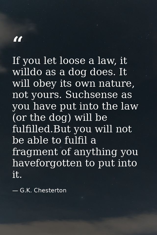 If you let loose a law, it willdo as a dog does. It will obey its own nature, not yours. Suchsense as you have put into  — G.K. Chesterton