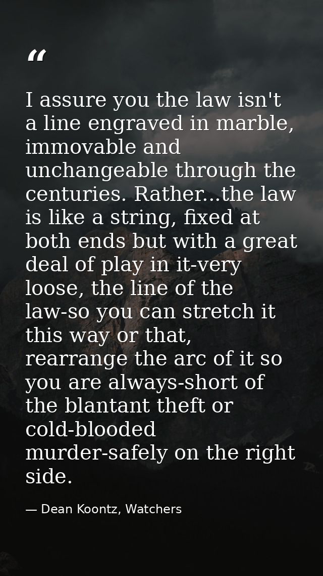 I assure you the law isn't a line engraved in marble, immovable and unchangeable through the centuries. Rather...the law — Dean Koontz, Watchers