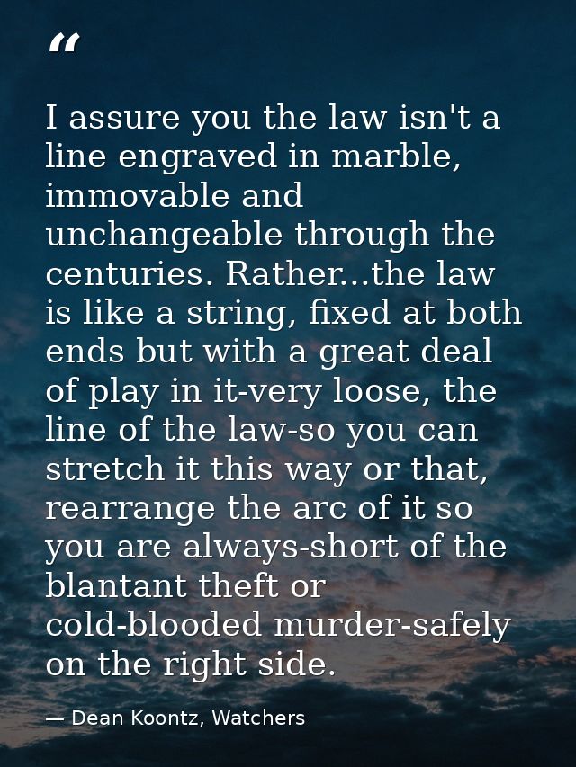 I assure you the law isn't a line engraved in marble, immovable and unchangeable through the centuries. Rather...the law — Dean Koontz, Watchers