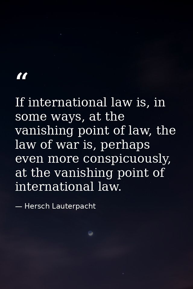 If international law is, in some ways, at the vanishing point of law, the law of war is, perhaps even more conspicuously — Hersch Lauterpacht