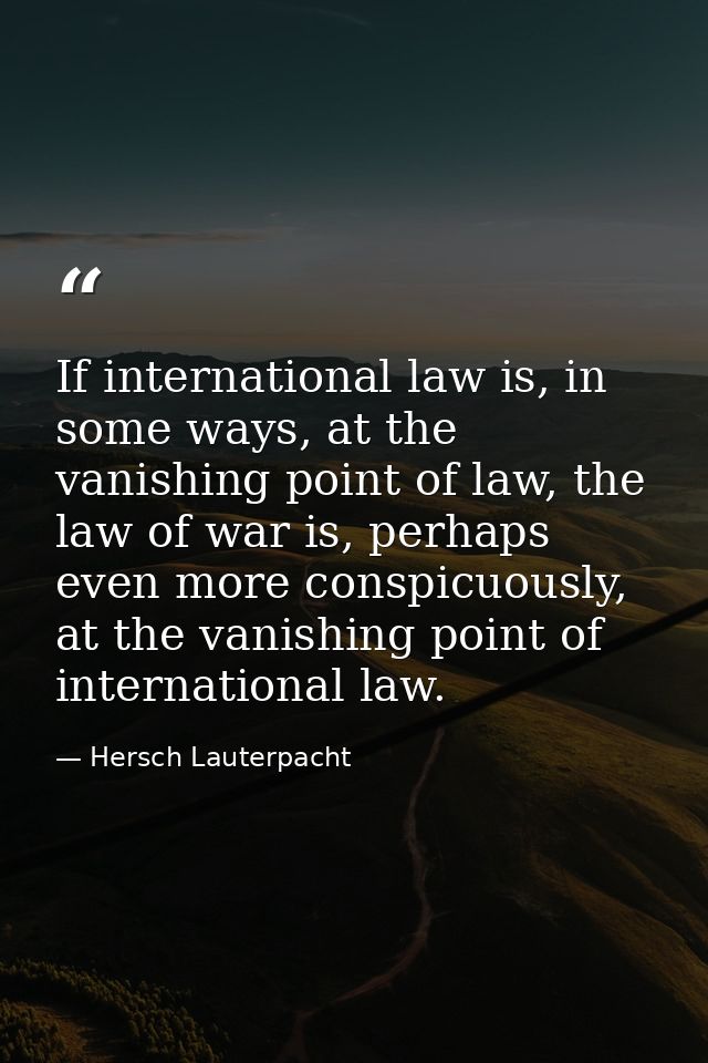 If international law is, in some ways, at the vanishing point of law, the law of war is, perhaps even more conspicuously — Hersch Lauterpacht