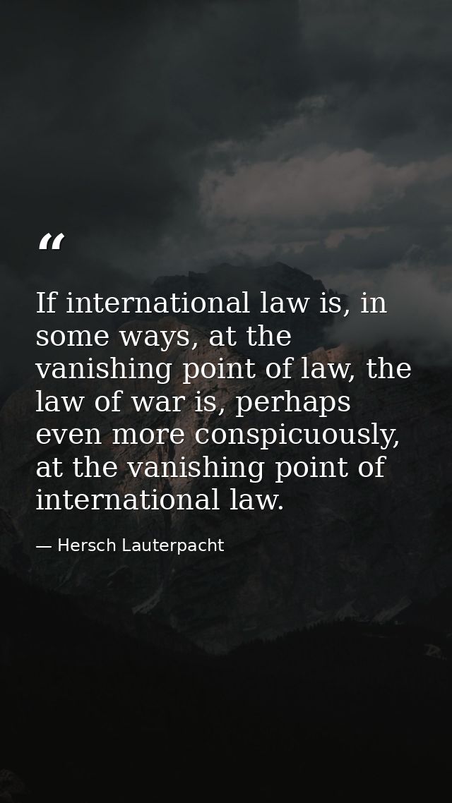 If international law is, in some ways, at the vanishing point of law, the law of war is, perhaps even more conspicuously — Hersch Lauterpacht