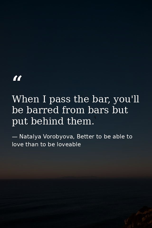 When I pass the bar, you'll be barred from bars but put behind them. — Natalya Vorobyova, Better to be able to love than to be loveable