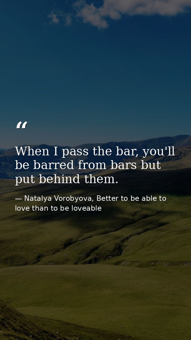 When I pass the bar, you'll be barred from bars but put behind them. — Natalya Vorobyova, Better to be able to love than to be loveable