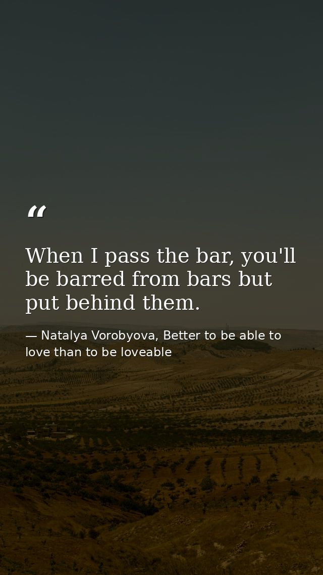 When I pass the bar, you'll be barred from bars but put behind them. — Natalya Vorobyova, Better to be able to love than to be loveable