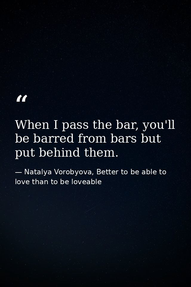 When I pass the bar, you'll be barred from bars but put behind them. — Natalya Vorobyova, Better to be able to love than to be loveable