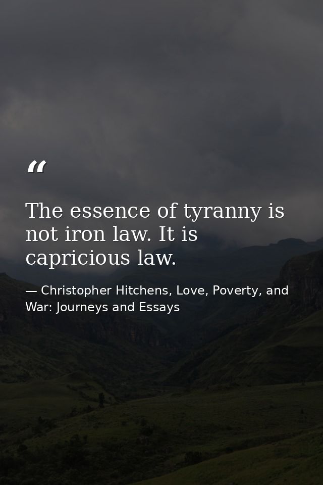 The essence of tyranny is not iron law. It is capricious law. — Christopher Hitchens, Love, Poverty, and War: Journeys and Essays