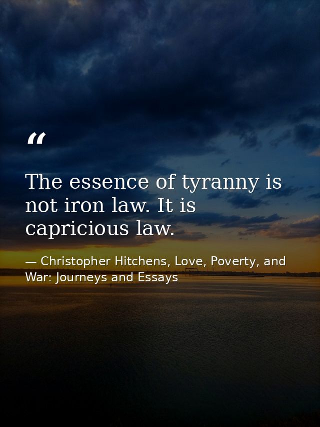 The essence of tyranny is not iron law. It is capricious law. — Christopher Hitchens, Love, Poverty, and War: Journeys and Essays