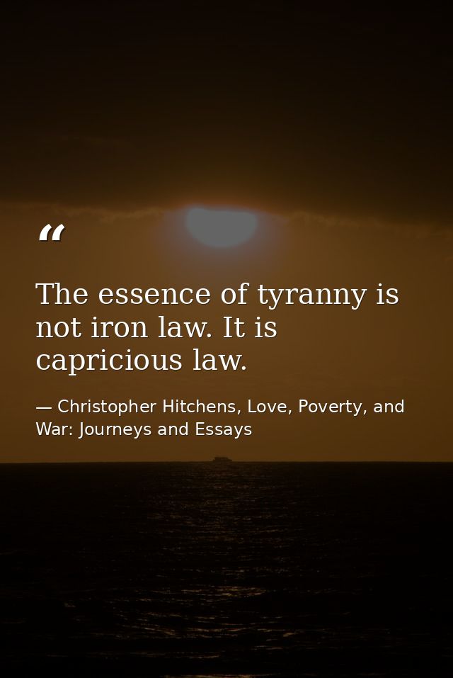 The essence of tyranny is not iron law. It is capricious law. — Christopher Hitchens, Love, Poverty, and War: Journeys and Essays