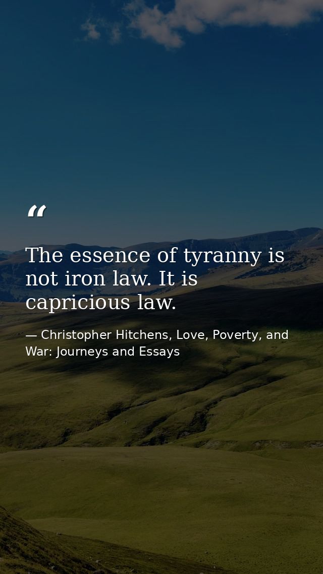 The essence of tyranny is not iron law. It is capricious law. — Christopher Hitchens, Love, Poverty, and War: Journeys and Essays