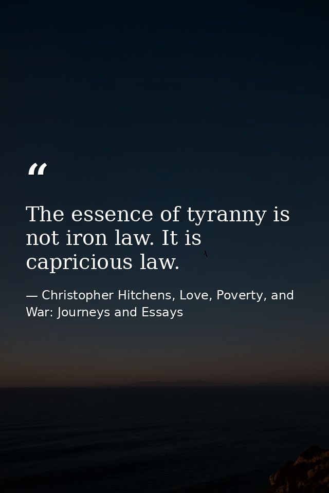 The essence of tyranny is not iron law. It is capricious law. — Christopher Hitchens, Love, Poverty, and War: Journeys and Essays