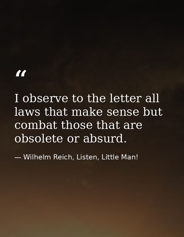 I observe to the letter all laws that make sense but combat those that are obsolete or absurd. — Wilhelm Reich, Listen, Little Man!