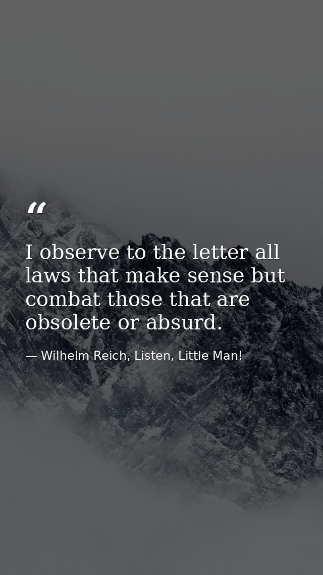 I observe to the letter all laws that make sense but combat those that are obsolete or absurd. — Wilhelm Reich, Listen, Little Man!