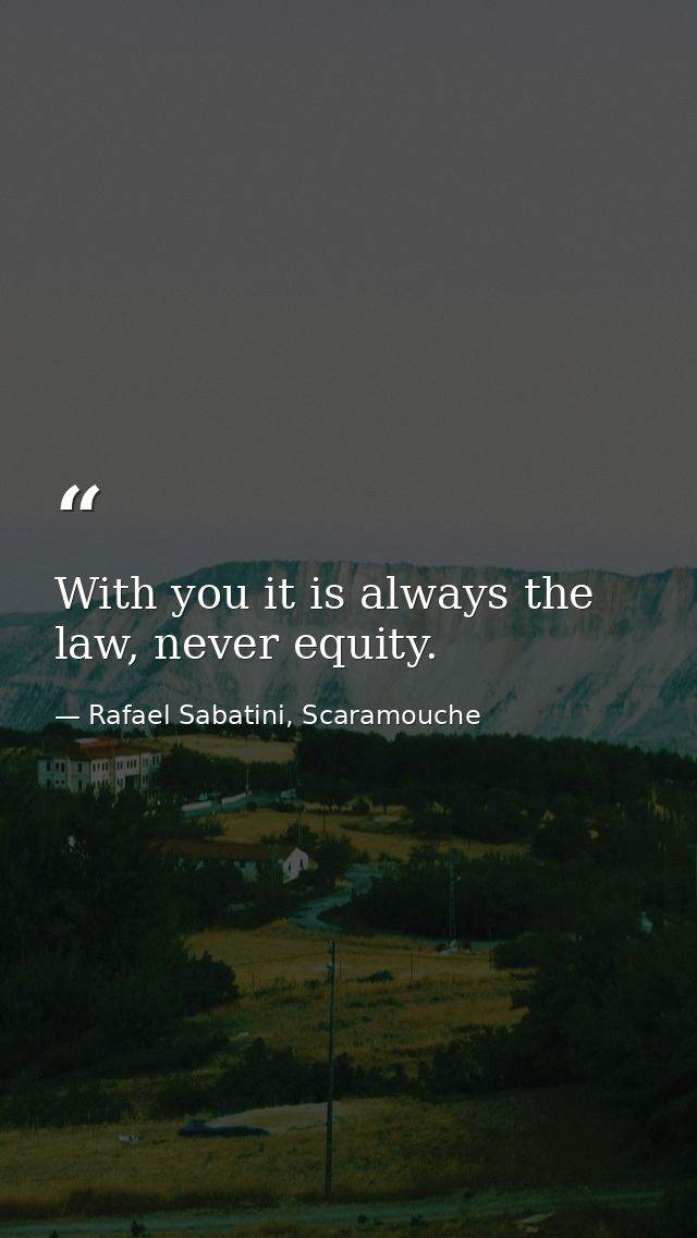 With you it is always the law, never equity. — Rafael Sabatini, Scaramouche