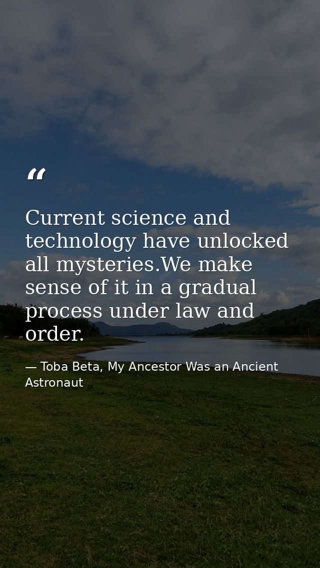 Current science and technology have unlocked all mysteries.We make sense of it in a gradual process under law and order. — Toba Beta, My Ancestor Was an Ancient Astronaut