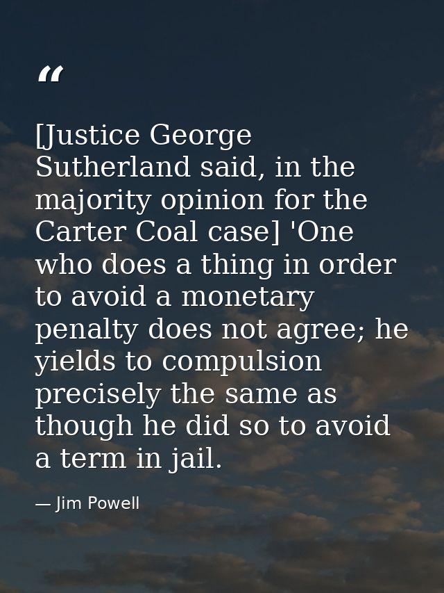 [Justice George Sutherland said, in the majority opinion for the Carter Coal case] 'One who does a thing in order to avo — Jim Powell