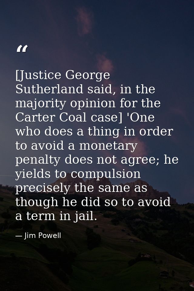 [Justice George Sutherland said, in the majority opinion for the Carter Coal case] 'One who does a thing in order to avo — Jim Powell
