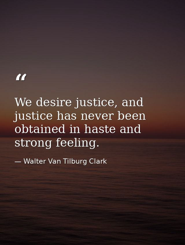 We desire justice, and justice has never been obtained in haste and strong feeling. — Walter Van Tilburg Clark