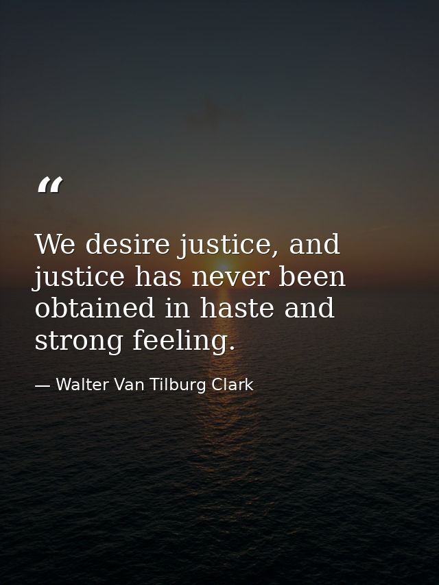 We desire justice, and justice has never been obtained in haste and strong feeling. — Walter Van Tilburg Clark
