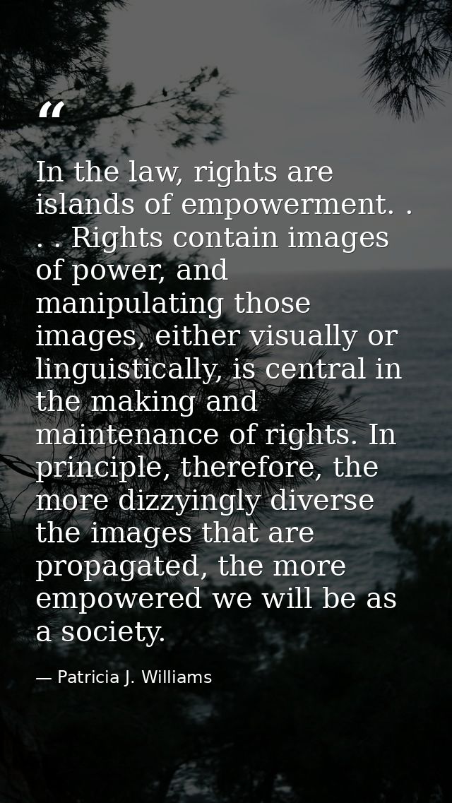 In the law, rights are islands of empowerment. . . . Rights contain images of power, and manipulating those images, eith — Patricia J. Williams