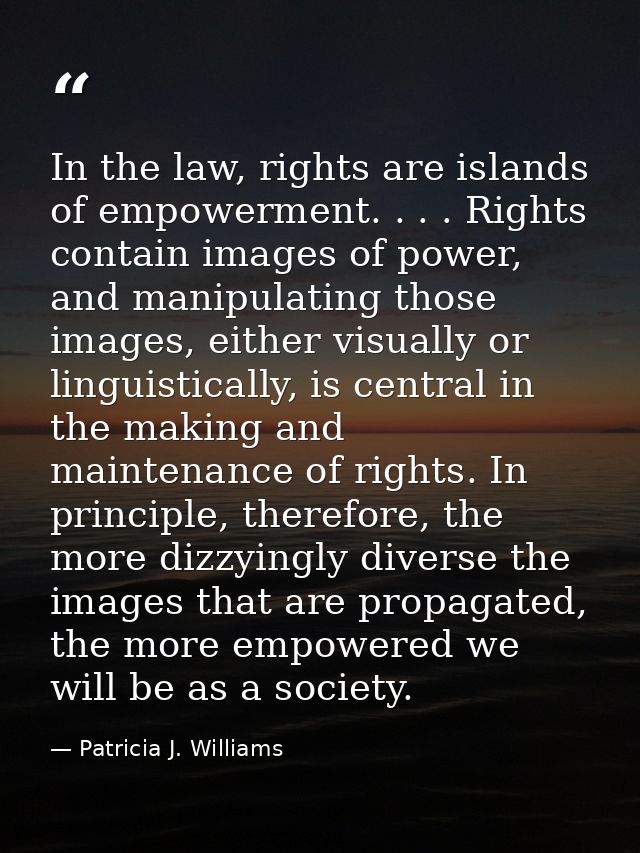 In the law, rights are islands of empowerment. . . . Rights contain images of power, and manipulating those images, eith — Patricia J. Williams