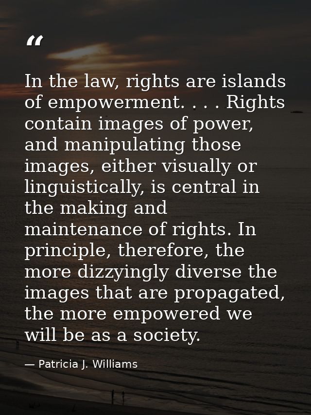 In the law, rights are islands of empowerment. . . . Rights contain images of power, and manipulating those images, eith — Patricia J. Williams