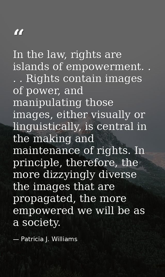 In the law, rights are islands of empowerment. . . . Rights contain images of power, and manipulating those images, eith — Patricia J. Williams